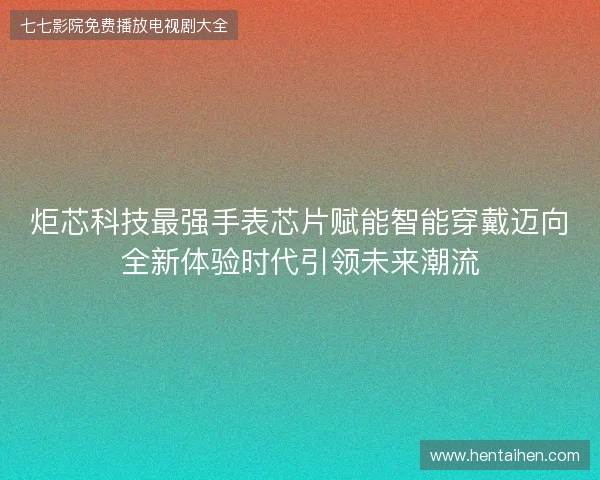 炬芯科技最强手表芯片赋能智能穿戴迈向全新体验时代引领未来潮流