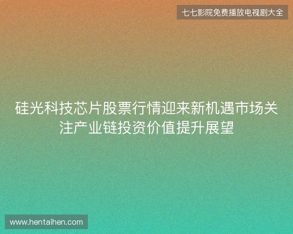 硅光科技芯片股票行情迎来新机遇市场关注产业链投资价值提升展望
