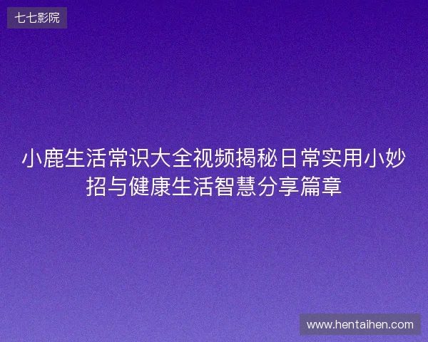 小鹿生活常识大全视频揭秘日常实用小妙招与健康生活智慧分享篇章
