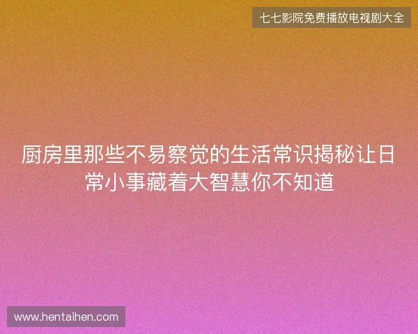 厨房里那些不易察觉的生活常识揭秘让日常小事藏着大智慧你不知道
